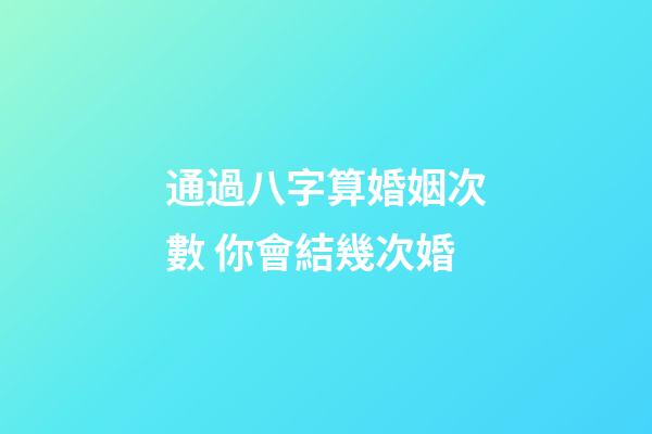 通過八字算婚姻次數 你會結幾次婚